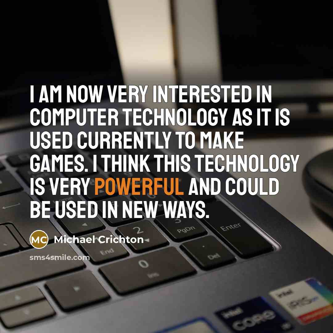 “I am now very interested in computer technology as it is used currently to make games. I think this technology is very powerful and could be used in new ways.” quote by Michael Crichton