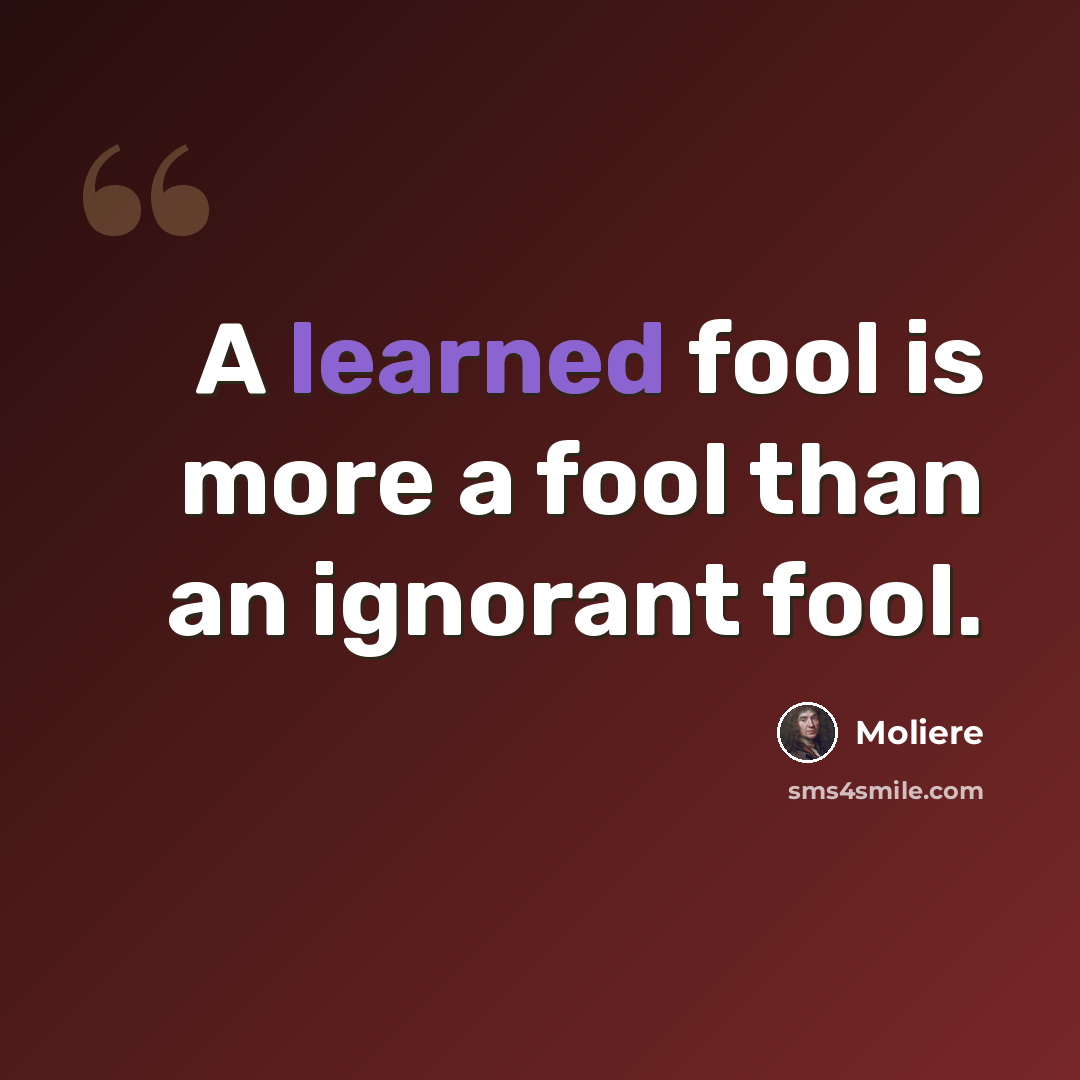 “A learned fool is more a fool than an ignorant fool.” quote by Moliere