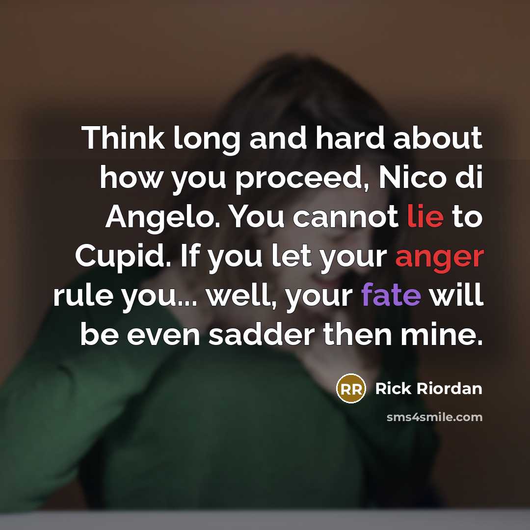“Think long and hard about how you proceed, Nico di Angelo. You cannot lie to Cupid. If you let your anger rule you... well, your fate will be even sadder then mine.” quote by Rick Riordan