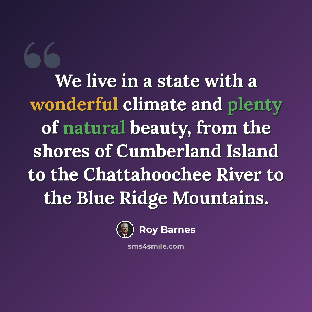 “We live in a state with a wonderful climate and plenty of natural beauty, from the shores of Cumberland Island to the Chattahoochee River to the Blue Ridge Mountains.” quote by Roy Barnes