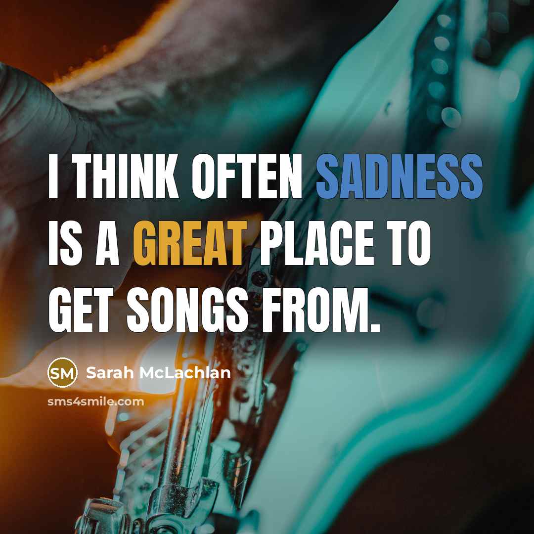 “I think often sadness is a great place to get songs from.” quote by Sarah McLachlan