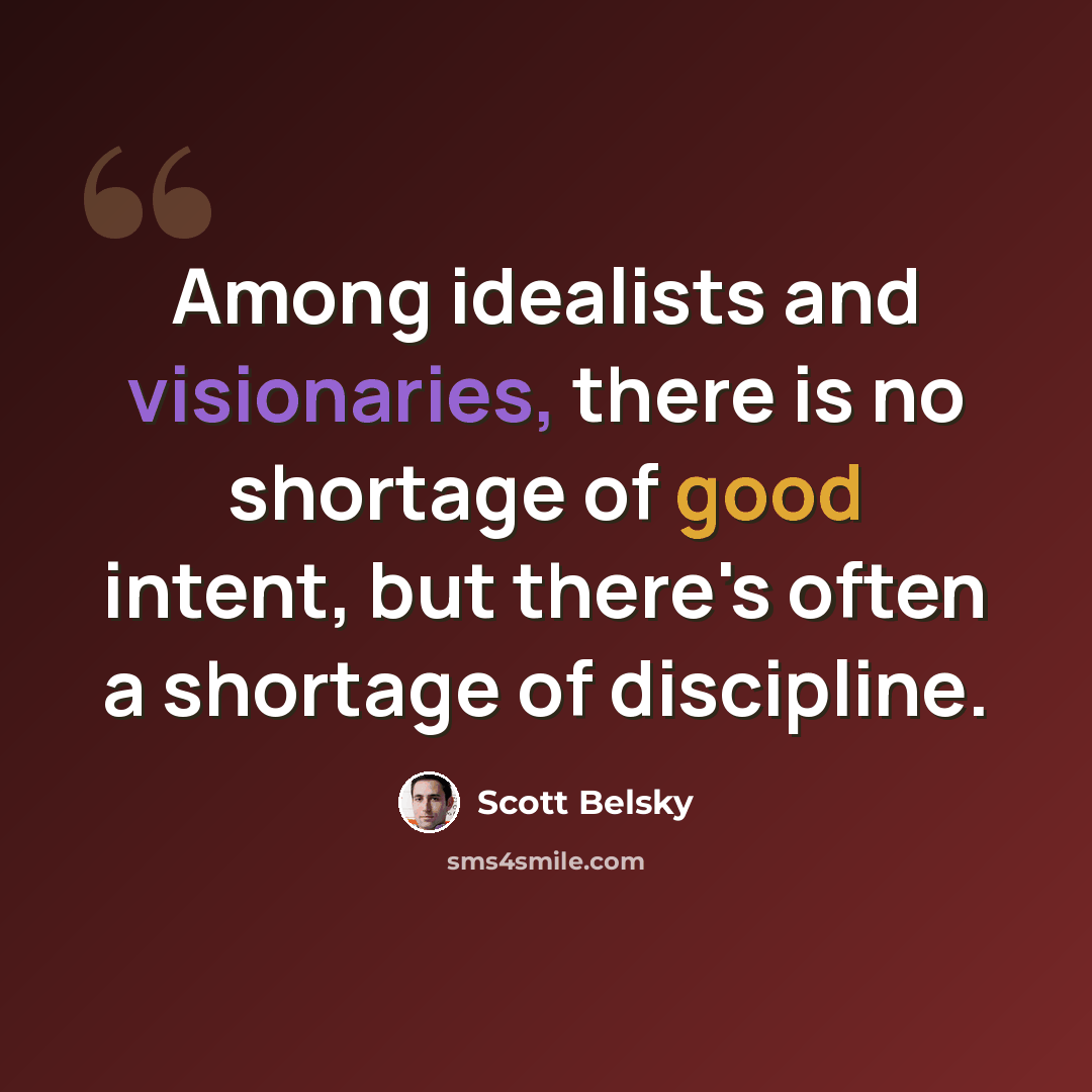 “Among idealists and visionaries, there is no shortage of good intent, but there's often a shortage of discipline.” quote by Scott Belsky
