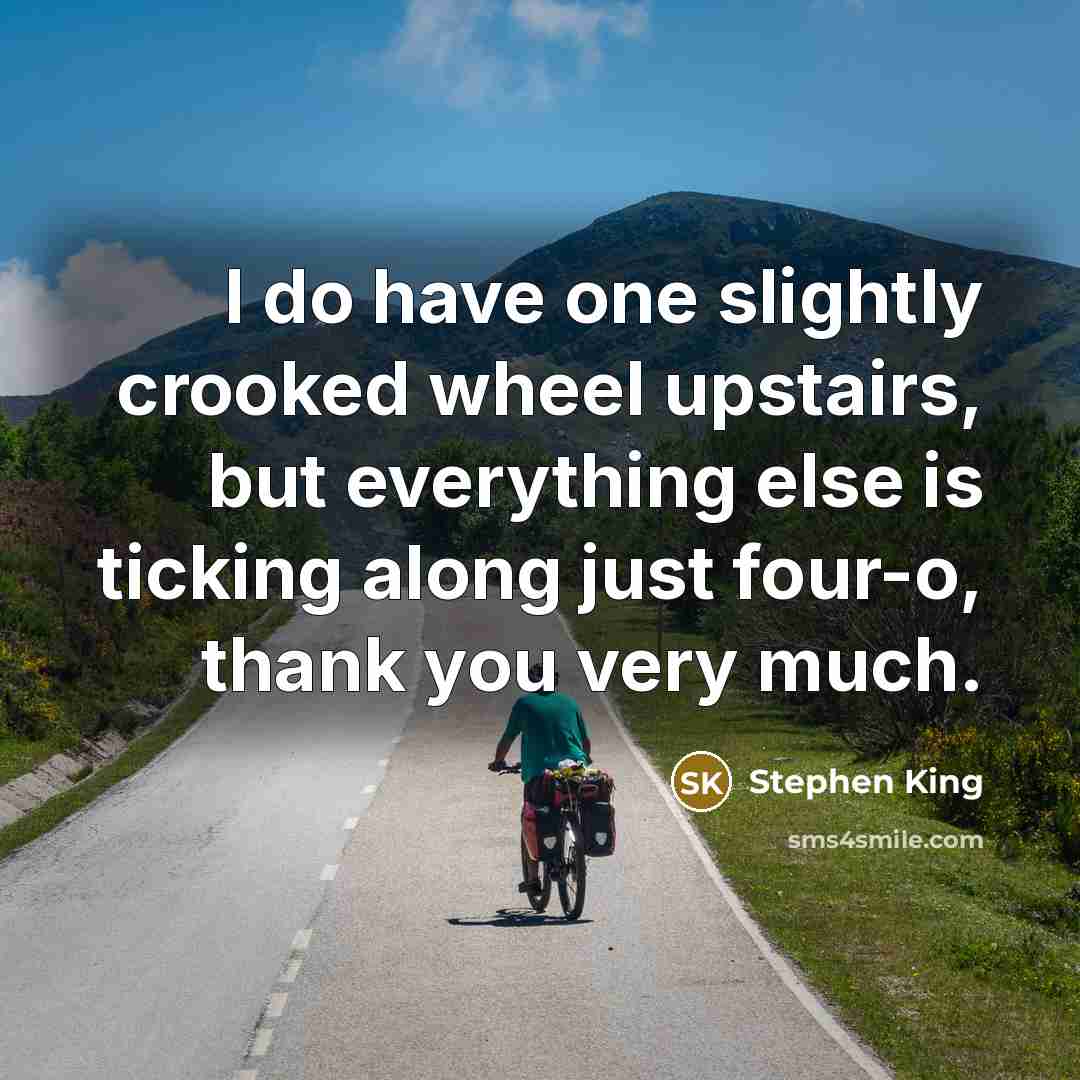 “I do have one slightly crooked wheel upstairs, but everything else is ticking along just four-o, thank you very much.” quote by Stephen King