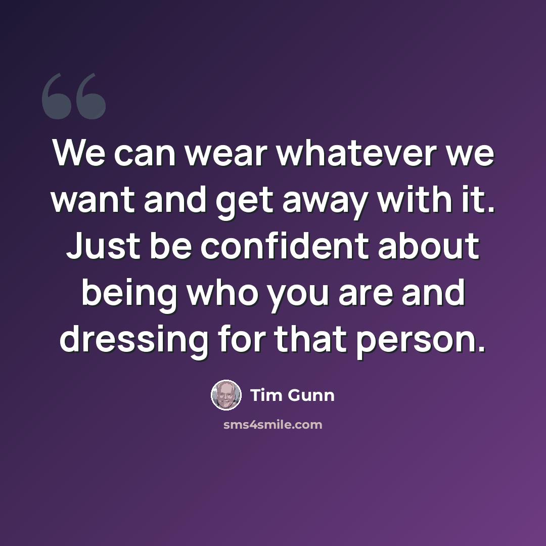 “We can wear whatever we want and get away with it. Just be confident about being who you are and dressing for that person.” quote by Tim Gunn