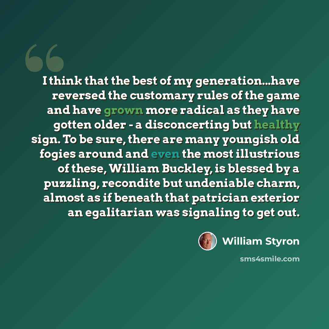 “I think that the best of my generation...have reversed the customary rules of the game and have grown more radical as they have gotten older - a disconcerting but healthy sign. To be sure, there are many youngish old fogies around and even the most illustrious of these, William Buckley, is blessed…” quote by William Styron
