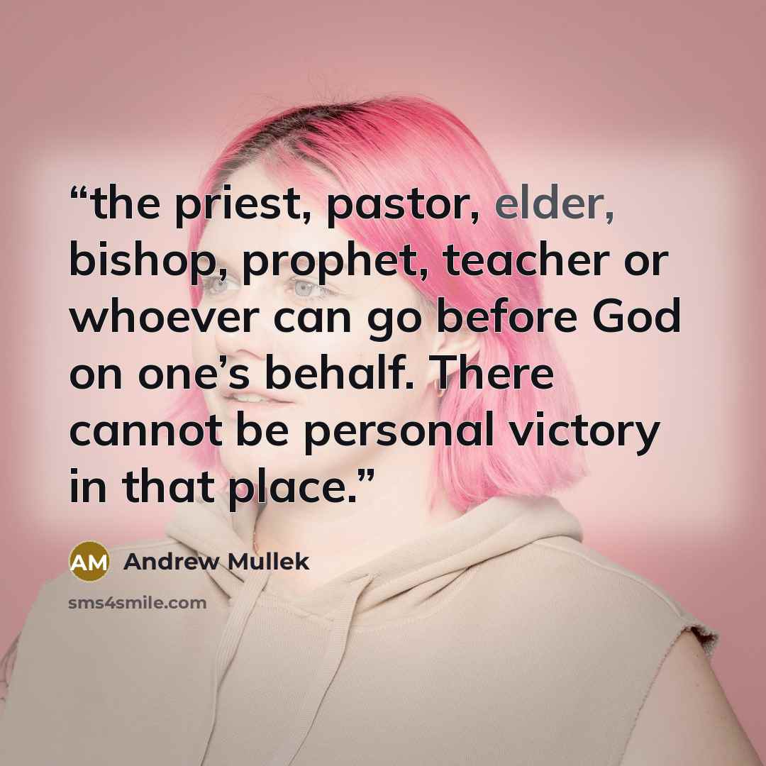 “the priest, pastor, elder, bishop, prophet, teacher or whoever can go before God on one’s behalf. There cannot be personal victory in that place.” quote by Andrew Mullek