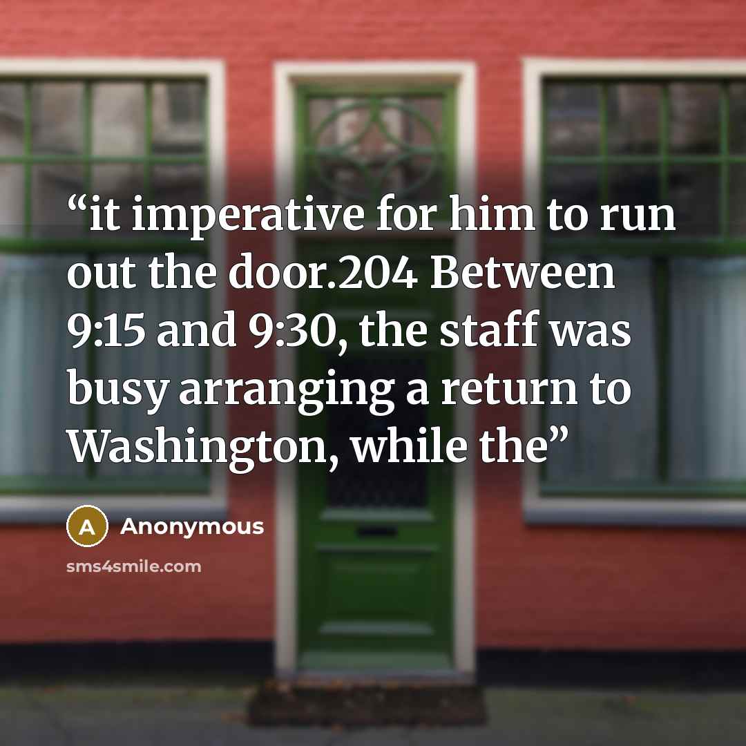 “it imperative for him to run out the door.204 Between 9:15 and 9:30, the staff was busy arranging a return to Washington, while the” quote by Anonymous