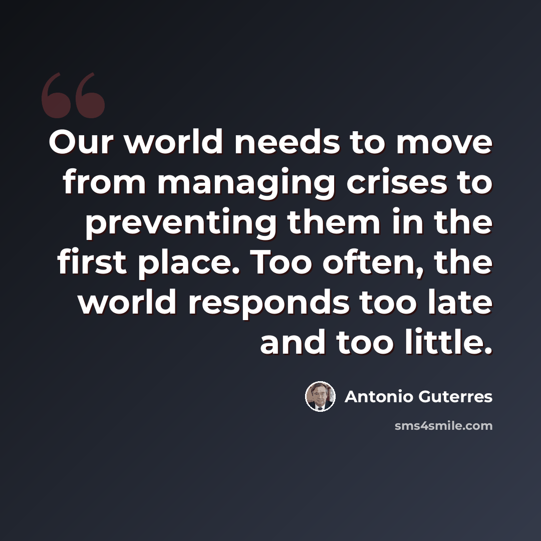 “Our world needs to move from managing crises to preventing them in the first place. Too often, the world responds too late and too little.” quote by Antonio Guterres