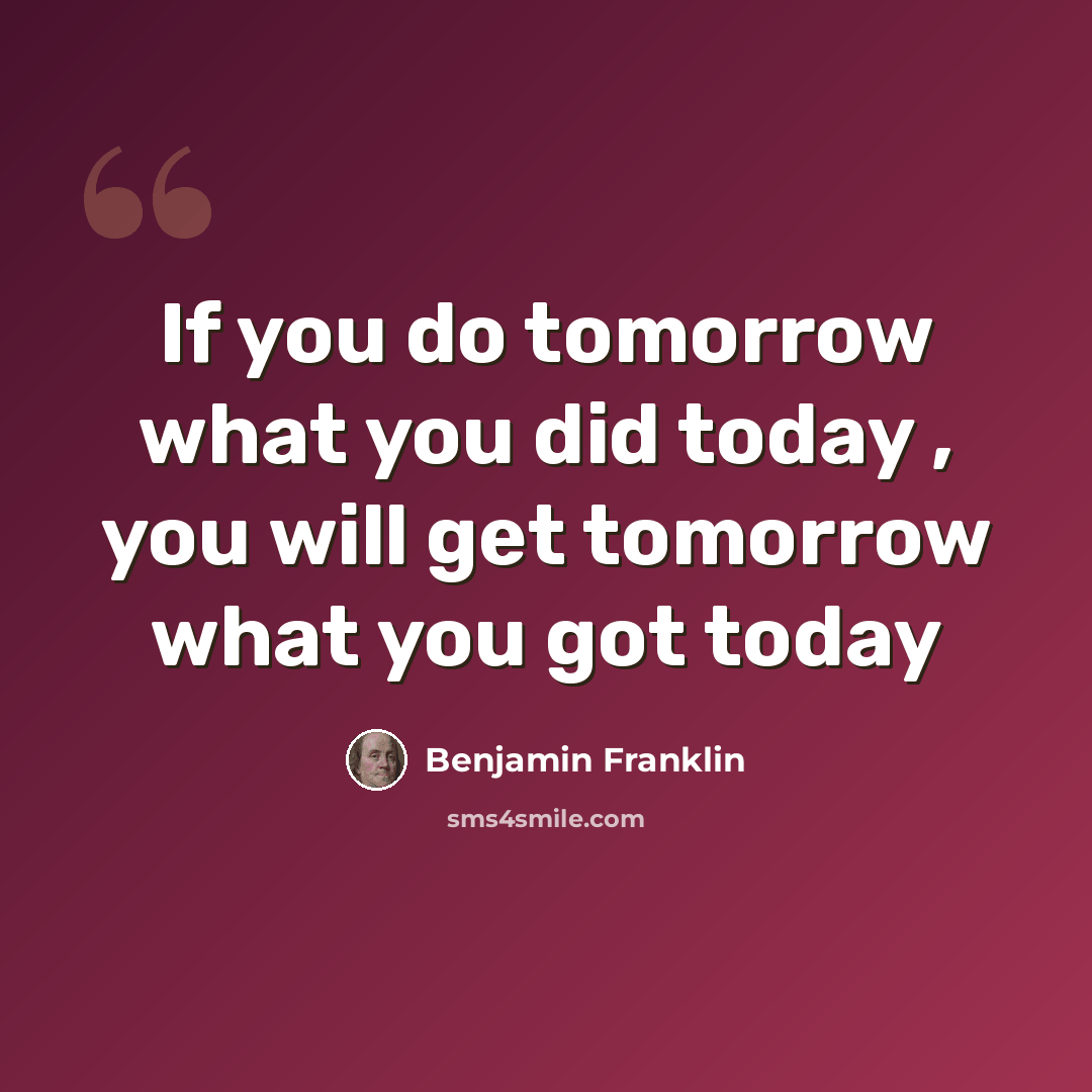 “If you do tomorrow what you did today , you will get tomorrow what you got today” quote by Benjamin Franklin