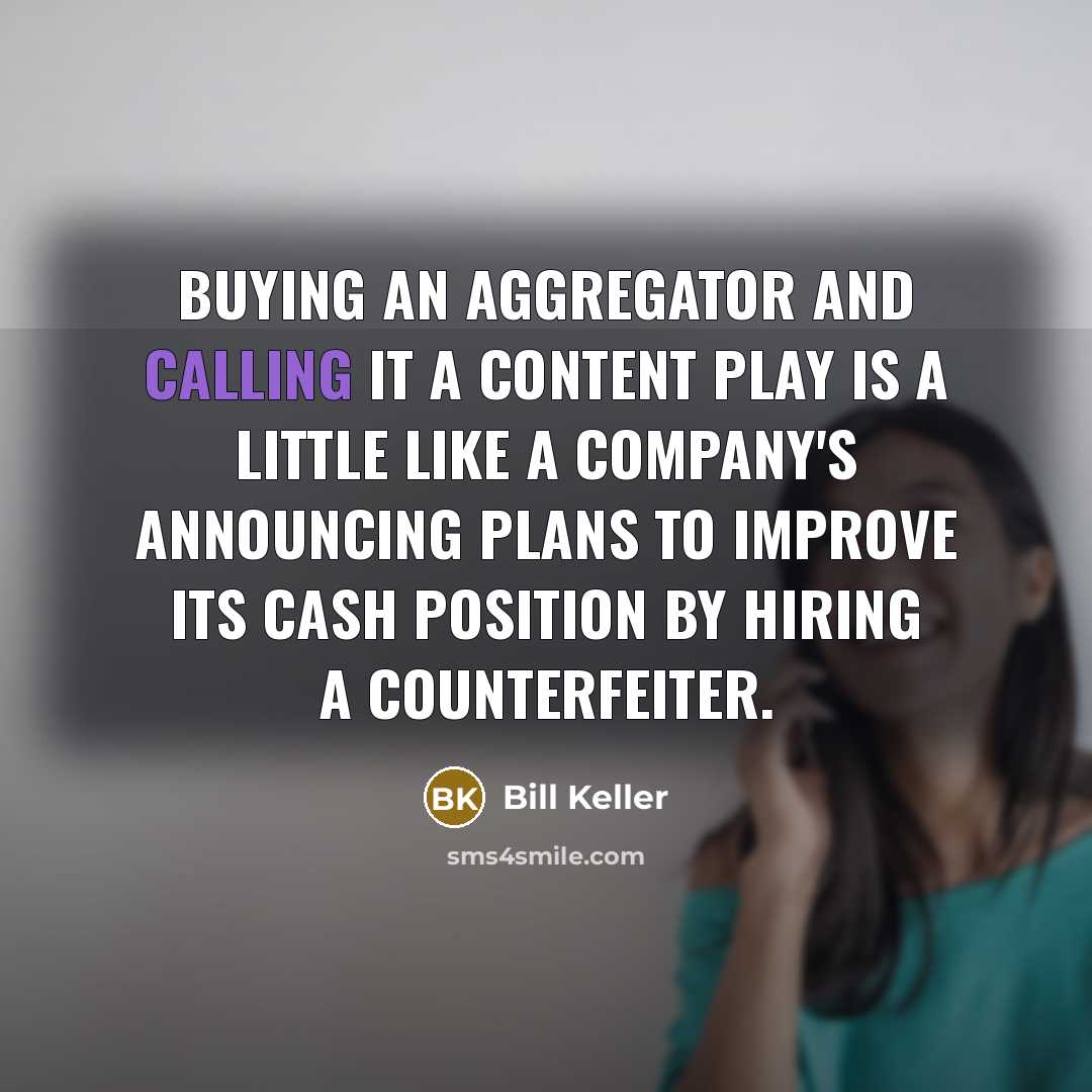 “Buying an aggregator and calling it a content play is a little like a company's announcing plans to improve its cash position by hiring a counterfeiter.” quote by Bill Keller