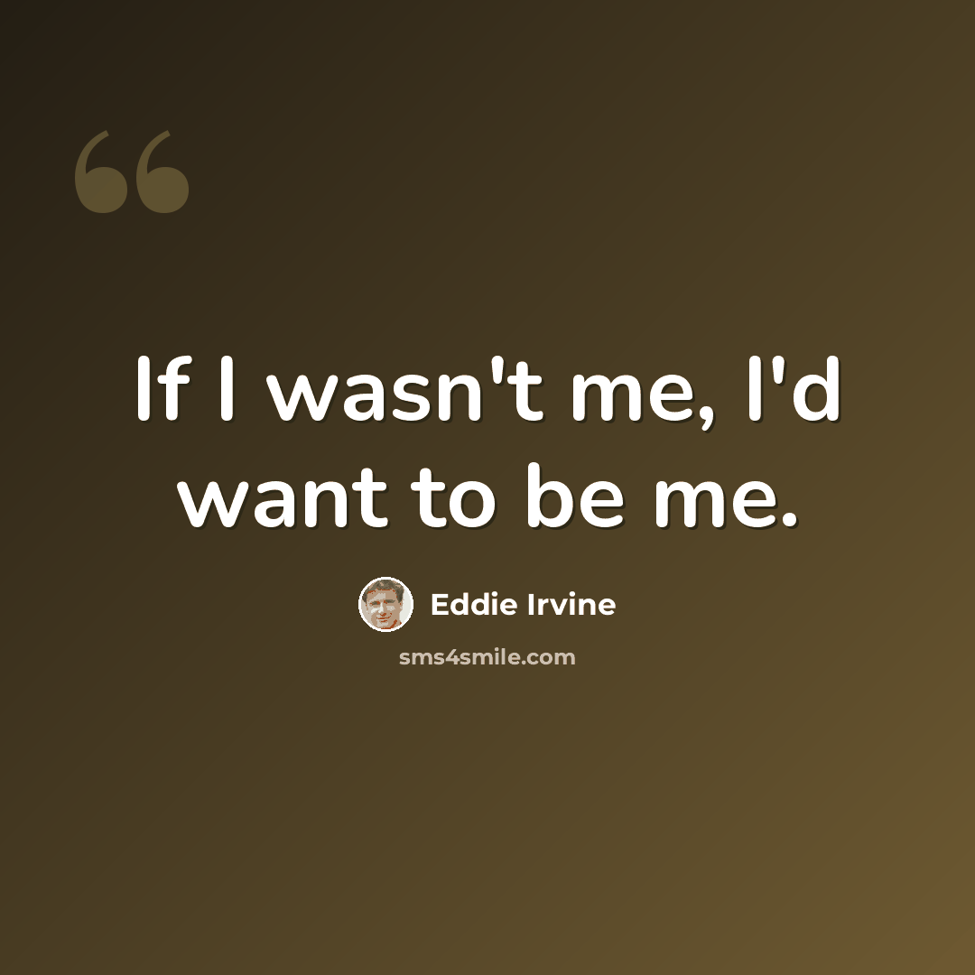“If I wasn't me, I'd want to be me.” quote by Eddie Irvine