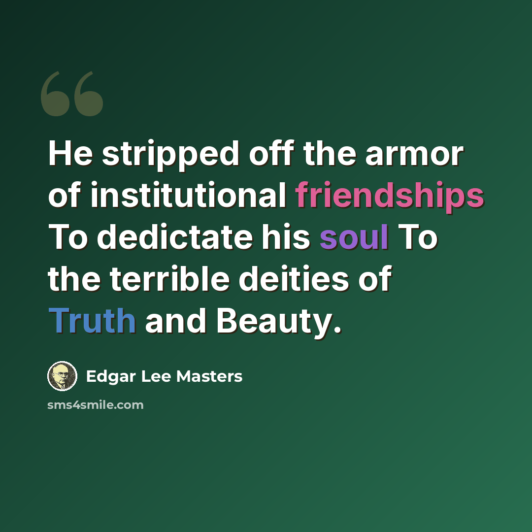 “He stripped off the armor of institutional friendships To dedictate his soul To the terrible deities of Truth and Beauty.” quote by Edgar Lee Masters
