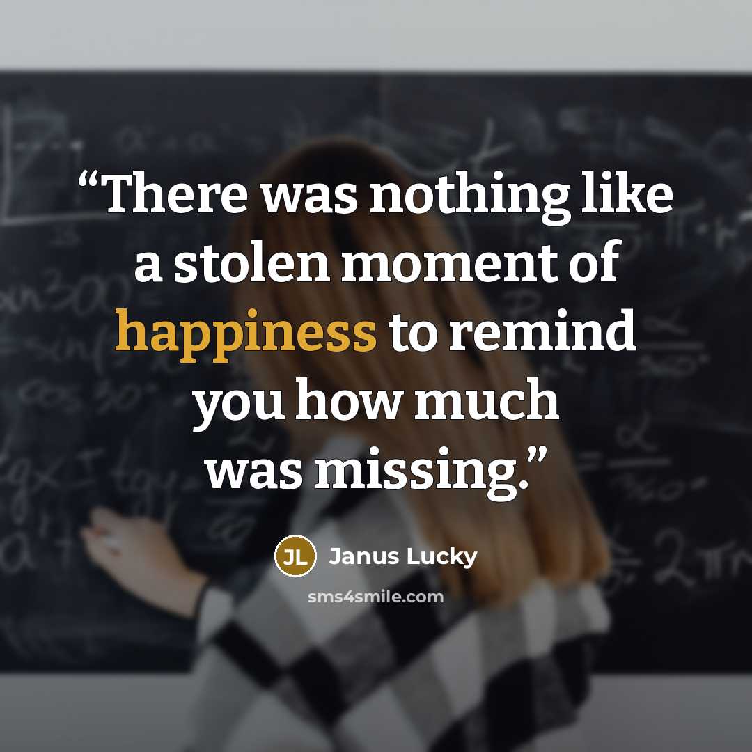 “There was nothing like a stolen moment of happiness to remind you how much was missing.” quote by Janus Lucky