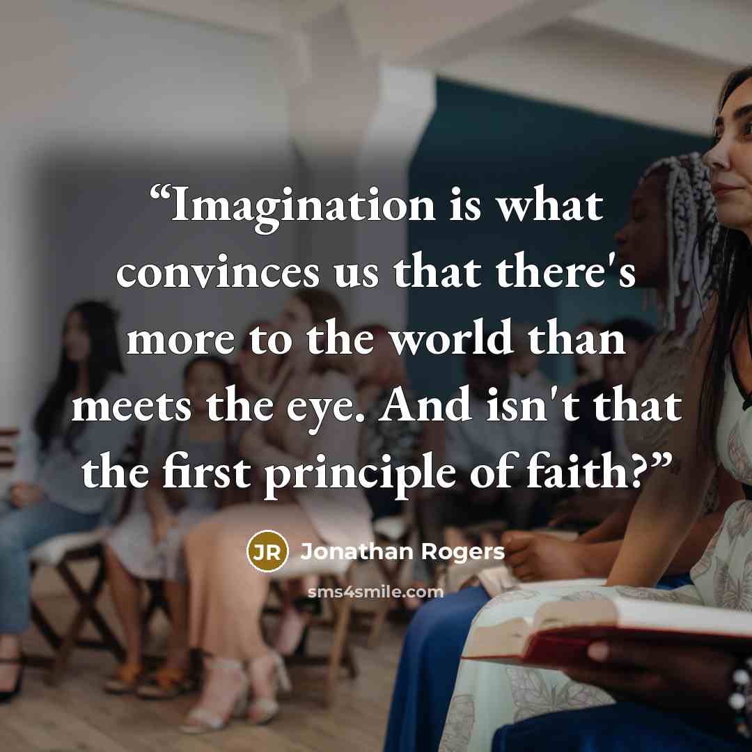 “Imagination is what convinces us that there's more to the world than meets the eye. And isn't that the first principle of faith?” quote by Jonathan Rogers