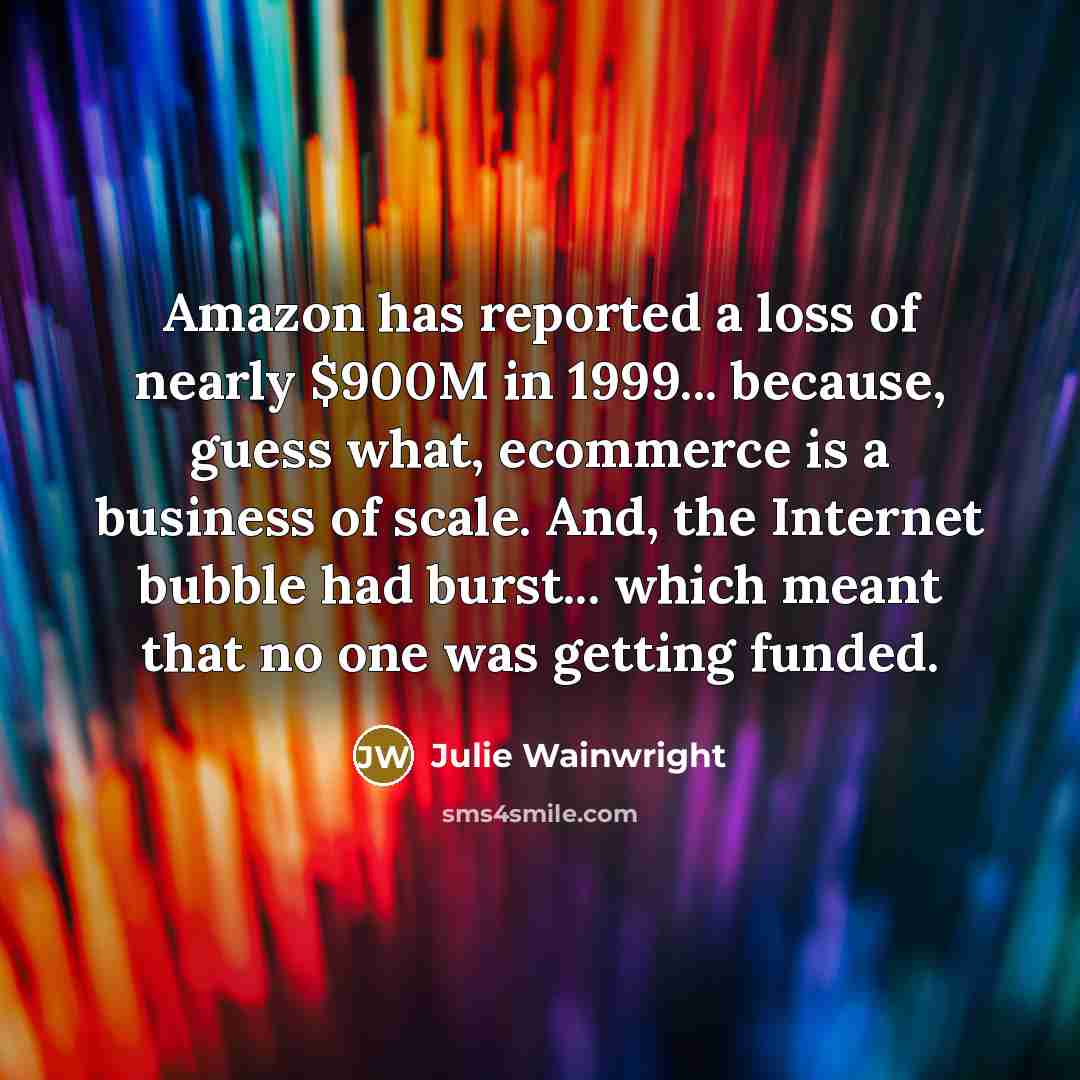 “Amazon has reported a loss of nearly $900M in 1999... because, guess what, ecommerce is a business of scale. And, the Internet bubble had burst... which meant that no one was getting funded.” quote by Julie Wainwright