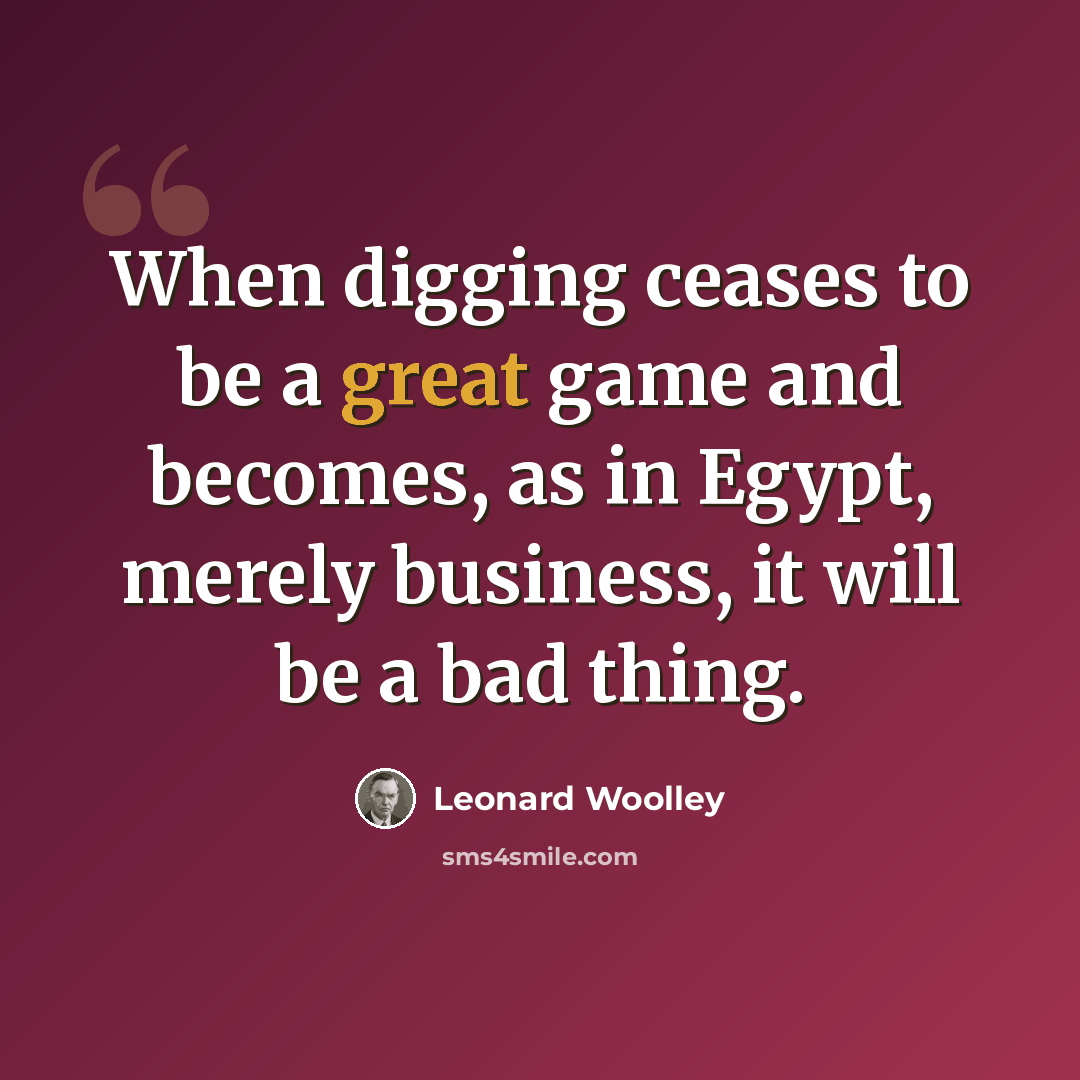 “When digging ceases to be a great game and becomes, as in Egypt, merely business, it will be a bad thing.” quote by Leonard Woolley