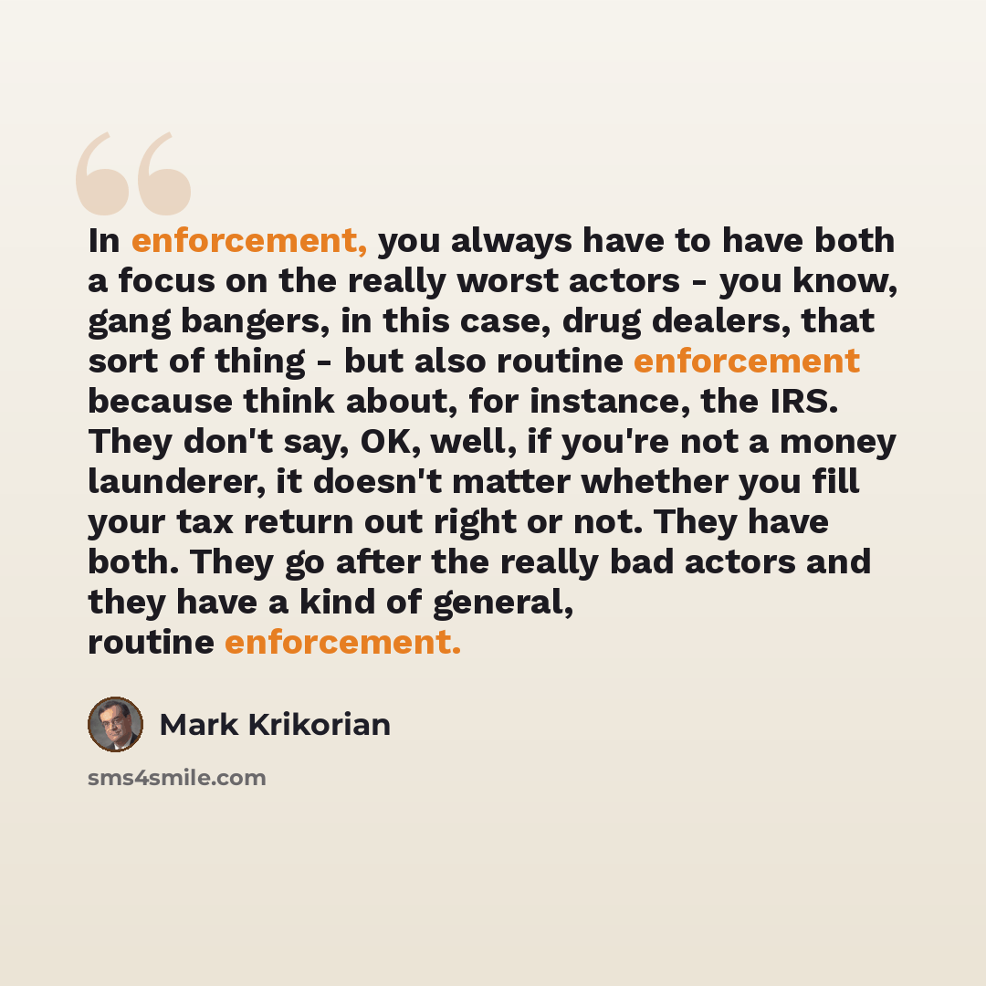 “In enforcement, you always have to have both a focus on the really worst actors - you know, gang bangers, in this case, drug dealers, that sort of thing - but also routine enforcement because think about, for instance, the IRS. They don't say, OK, well, if you're not a money launderer, it doesn't…” quote by Mark Krikorian