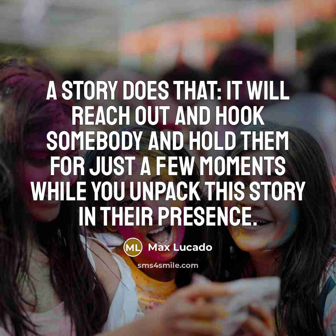 “A story does that: it will reach out and hook somebody and hold them for just a few moments while you unpack this story in their presence.” quote by Max Lucado