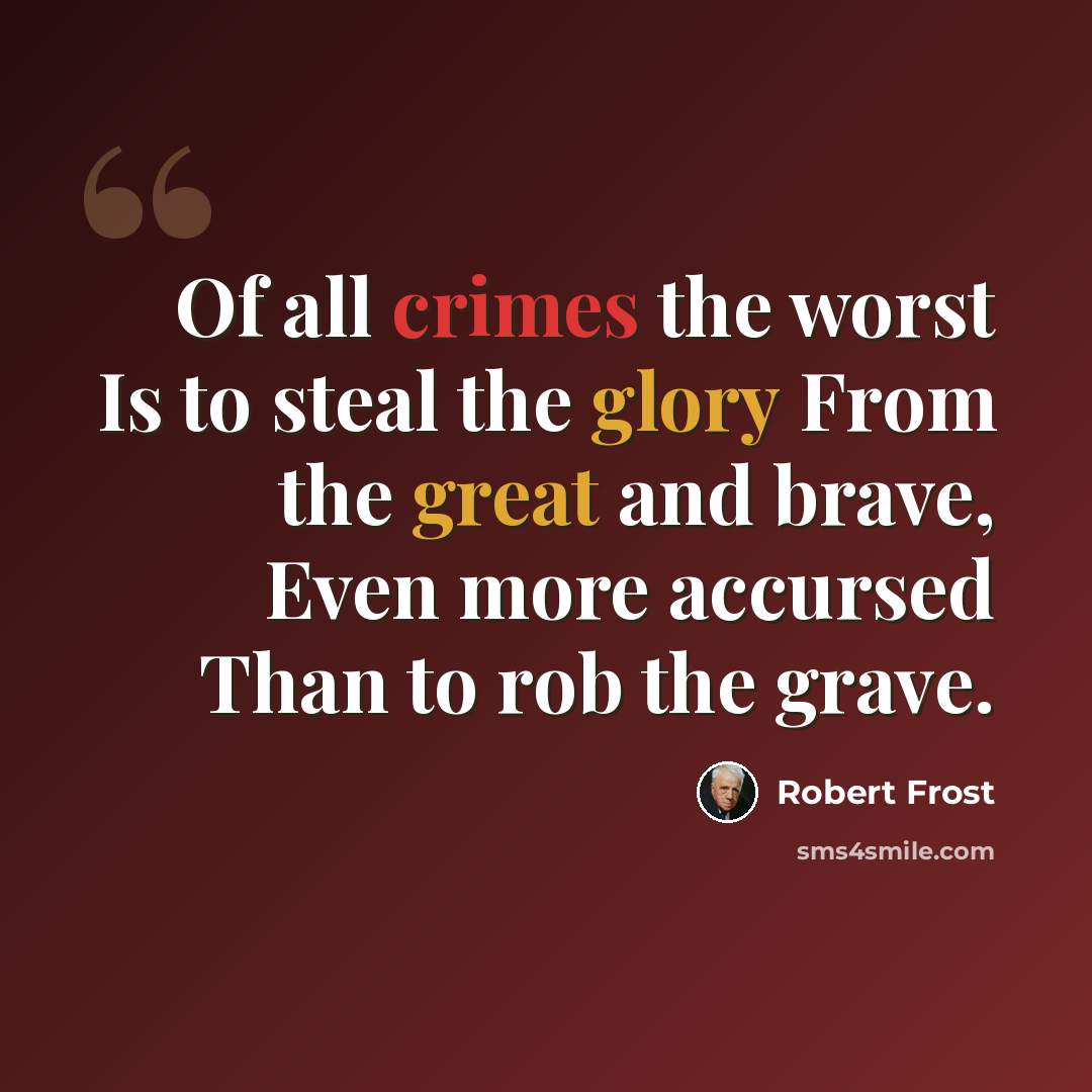 “Of all crimes the worst Is to steal the glory From the great and brave, Even more accursed Than to rob the grave.” quote by Robert Frost