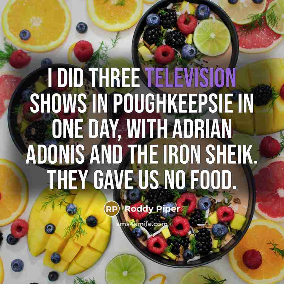 “I did three television shows in Poughkeepsie in one day, with Adrian Adonis and The Iron Sheik. They gave us no food.” quote by Roddy Piper