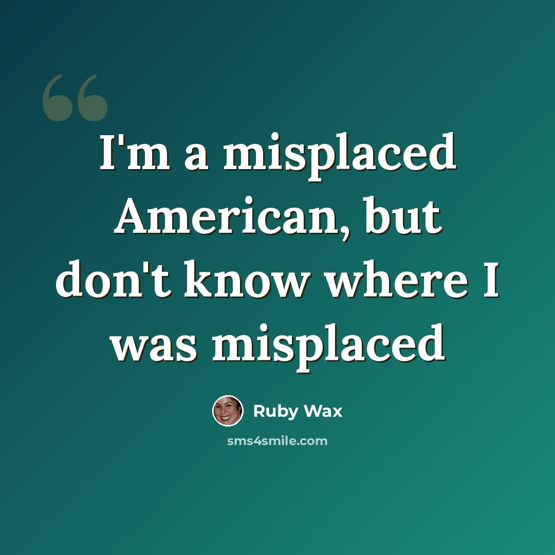 “I'm a misplaced American, but don't know where I was misplaced” quote by Ruby Wax