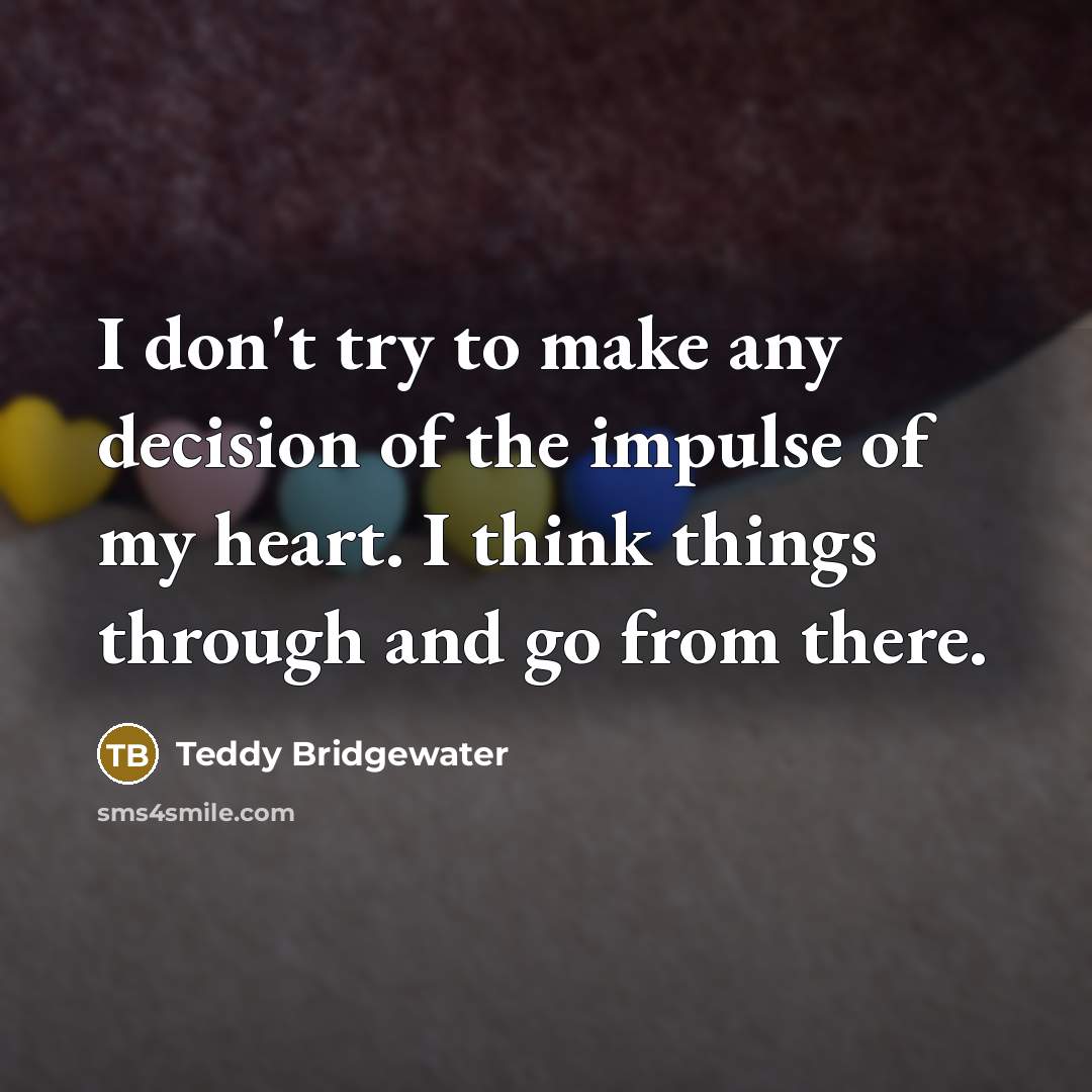 “I don't try to make any decision of the impulse of my heart. I think things through and go from there.” quote by Teddy Bridgewater
