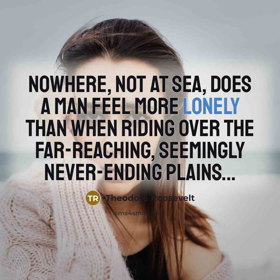 “Nowhere, not at sea, does a man feel more lonely than when riding over the far-reaching, seemingly never-ending plains...” quote by Theodore Roosevelt