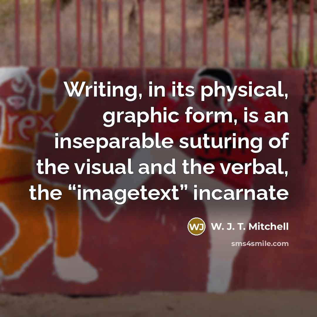 “Writing, in its physical, graphic form, is an inseparable suturing of the visual and the verbal, the “imagetext” incarnate” quote by W. J. T. Mitchell