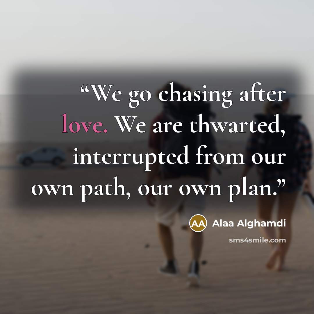 “We go chasing after love. We are thwarted, interrupted from our own path, our own plan.” quote by Alaa Alghamdi