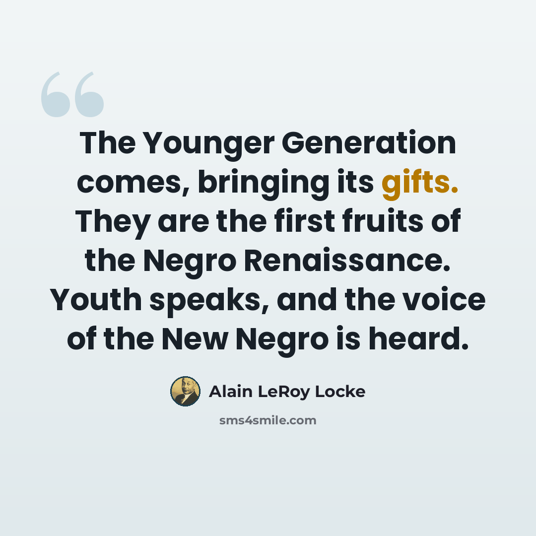 “The Younger Generation comes, bringing its gifts. They are the first fruits of the Negro Renaissance. Youth speaks, and the voice of the New Negro is heard.” quote by Alain LeRoy Locke