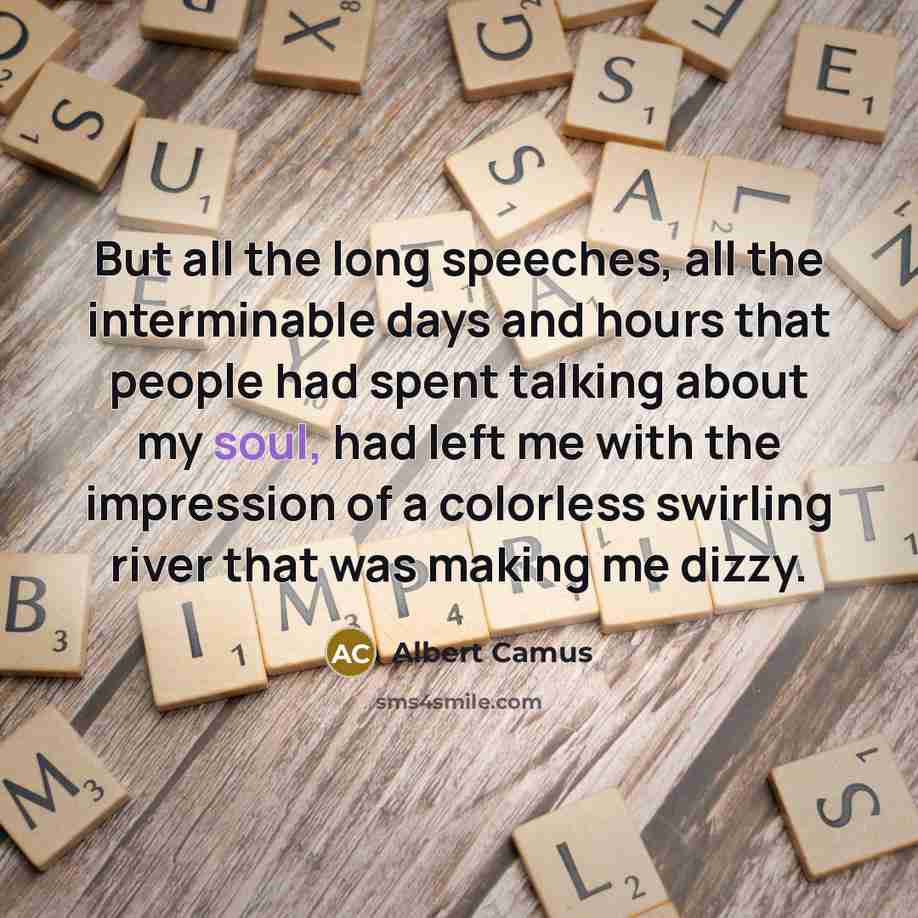 “But all the long speeches, all the interminable days and hours that people had spent talking about my soul, had left me with the impression of a colorless swirling river that was making me dizzy.” quote by Albert Camus