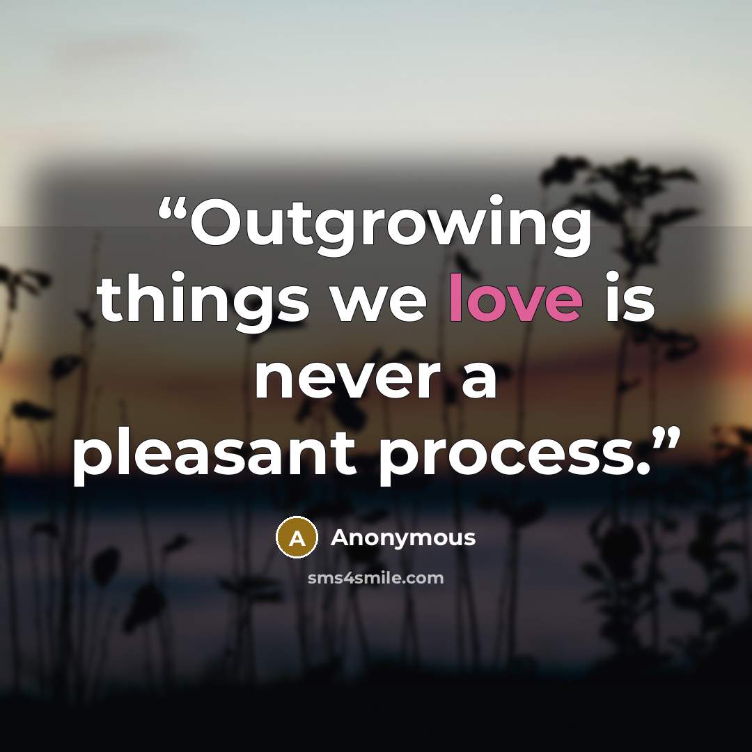 “Outgrowing things we love is never a pleasant process.” quote by Anonymous
