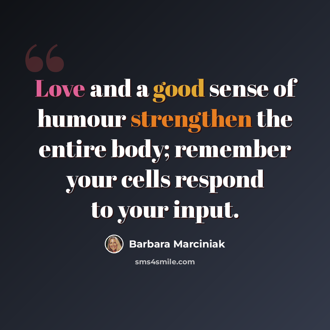 “Love and a good sense of humour strengthen the entire body; remember your cells respond to your input.” quote by Barbara Marciniak