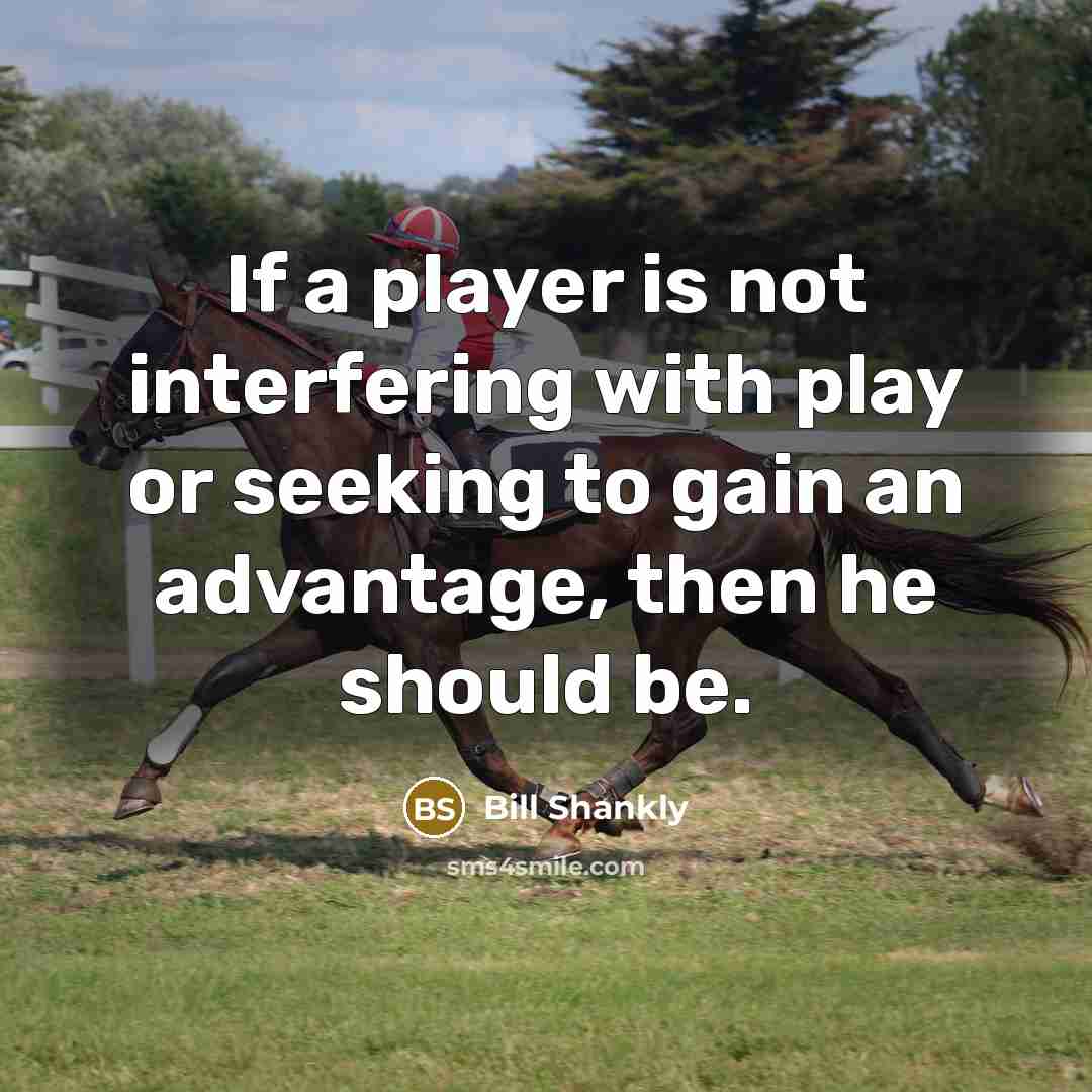“If a player is not interfering with play or seeking to gain an advantage, then he should be.” quote by Bill Shankly