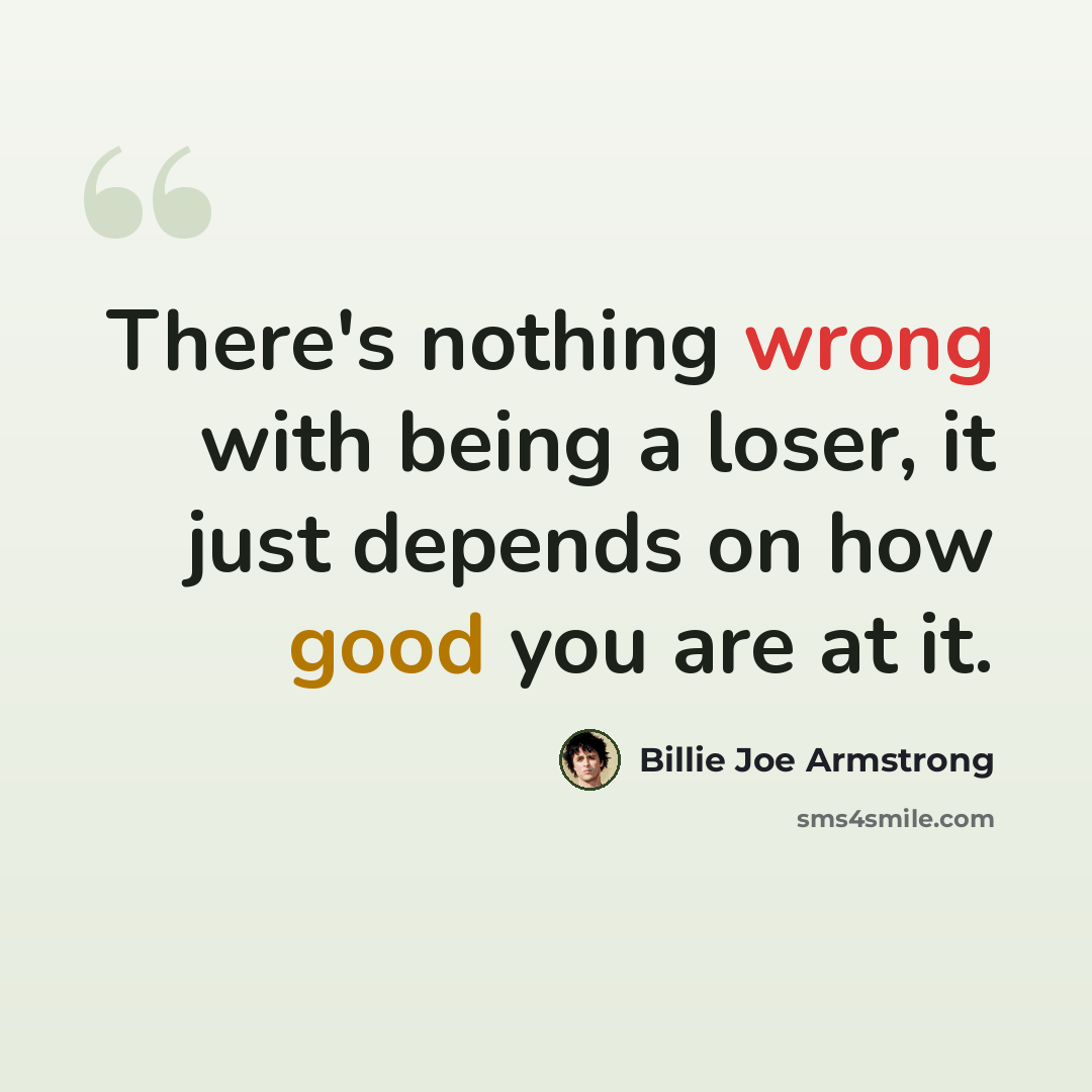 “There's nothing wrong with being a loser, it just depends on how good you are at it.” quote by Billie Joe Armstrong
