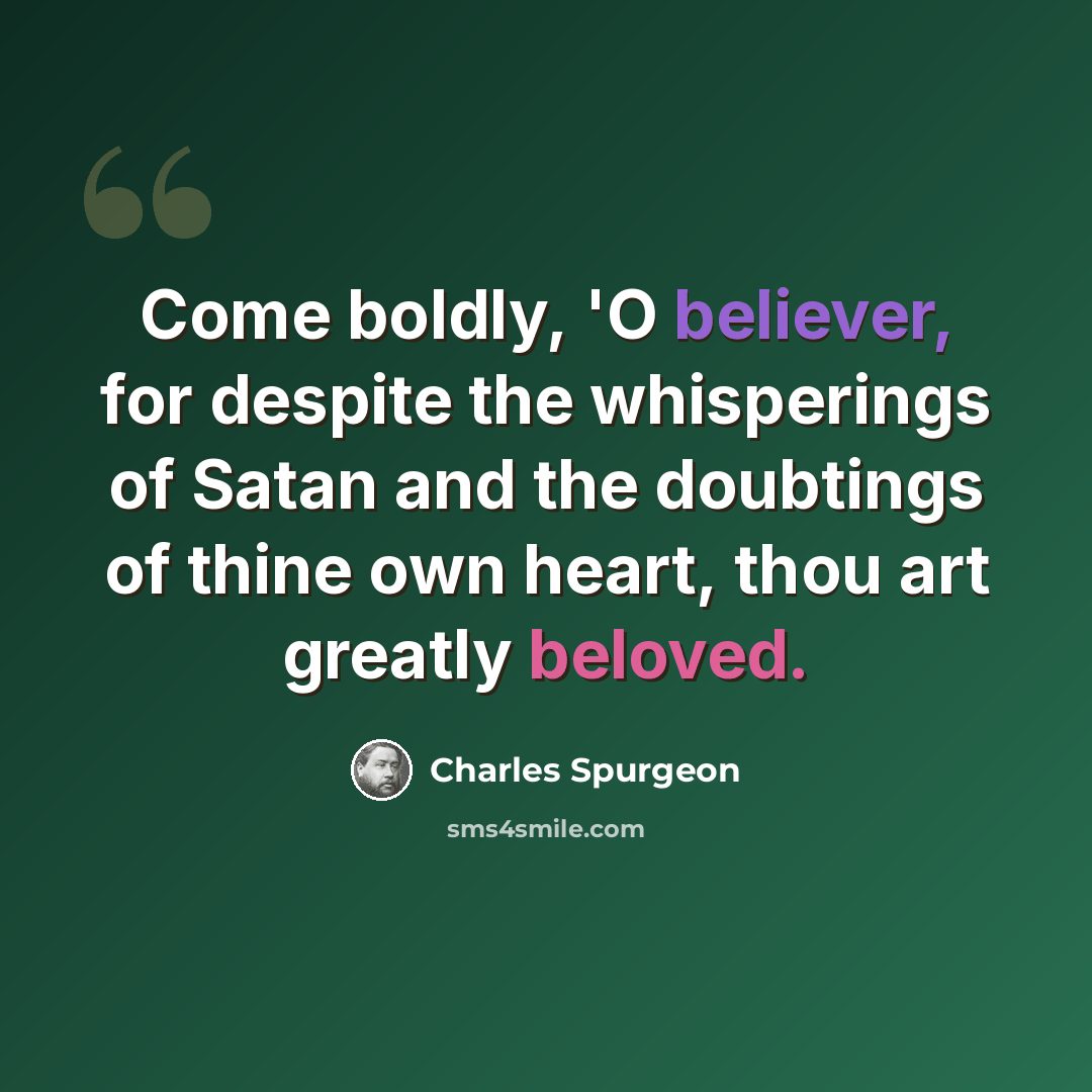 “Come boldly, 'O believer, for despite the whisperings of Satan and the doubtings of thine own heart, thou art greatly beloved.” quote by Charles Spurgeon