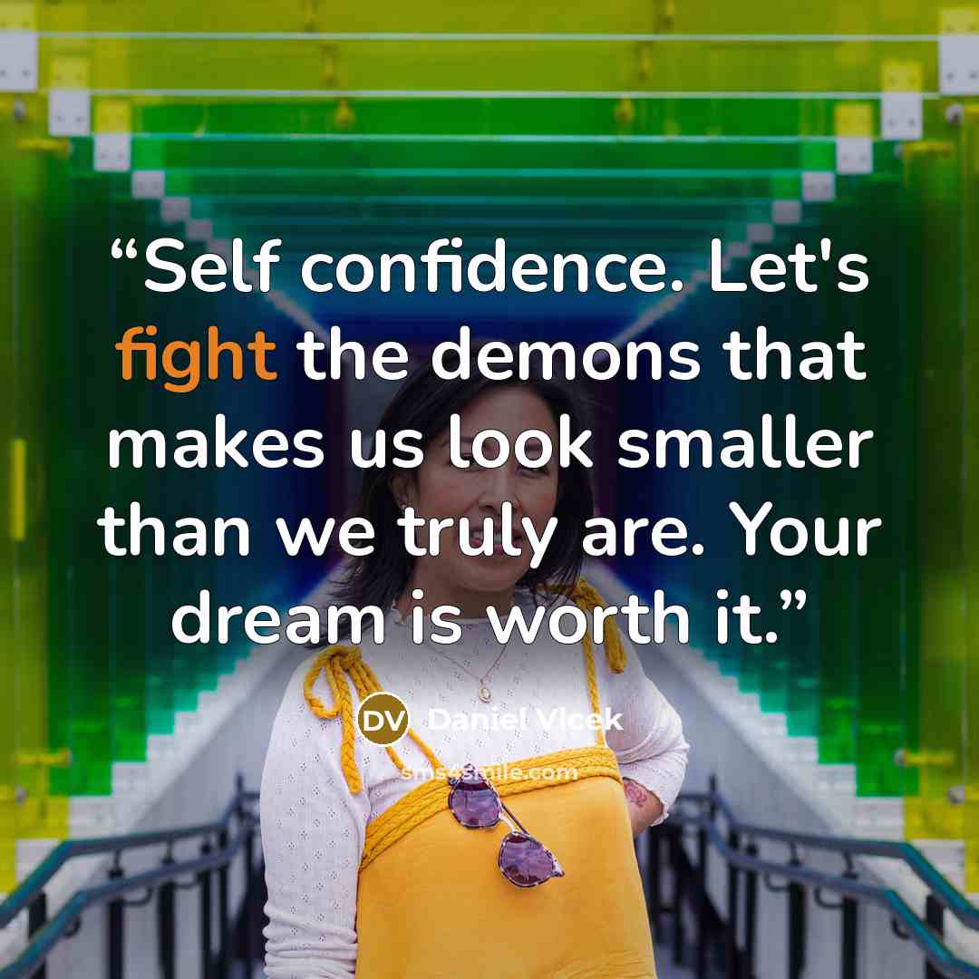 “Self confidence. Let's fight the demons that makes us look smaller than we truly are. Your dream is worth it.” quote by Daniel Vlcek