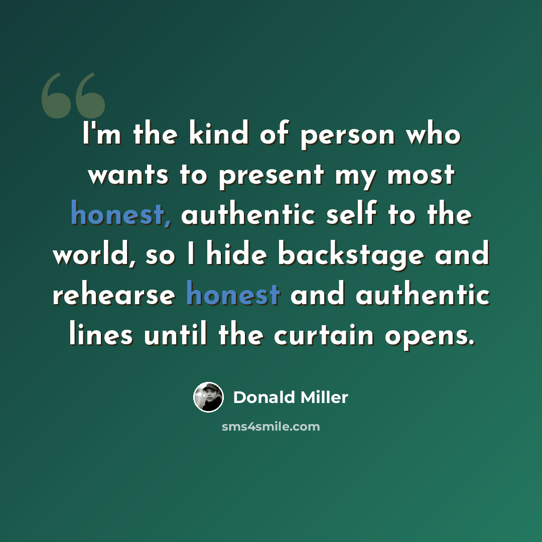 “I'm the kind of person who wants to present my most honest, authentic self to the world, so I hide backstage and rehearse honest and authentic lines until the curtain opens.” quote by Donald Miller