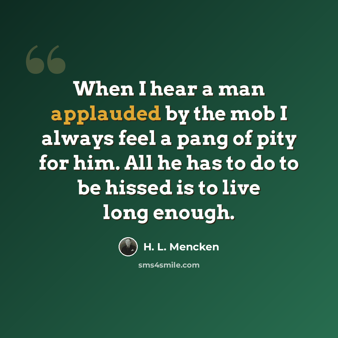 “When I hear a man applauded by the mob I always feel a pang of pity for him. All he has to do to be hissed is to live long enough.” quote by H. L. Mencken