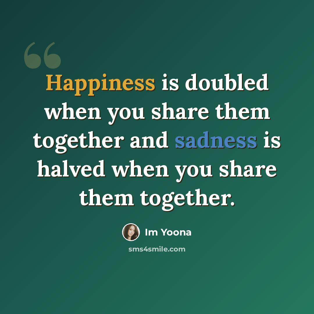 “Happiness is doubled when you share them together and sadness is halved when you share them together.” quote by Im Yoona