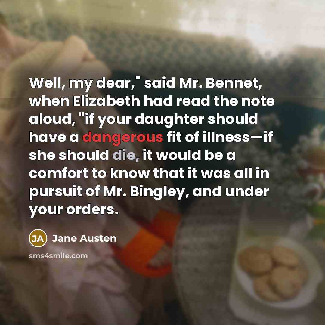 “Well, my dear," said Mr. Bennet, when Elizabeth had read the note aloud, "if your daughter should have a dangerous fit of illness—if she should die, it would be a comfort to know that it was all in pursuit of Mr. Bingley, and under your orders.” quote by Jane Austen
