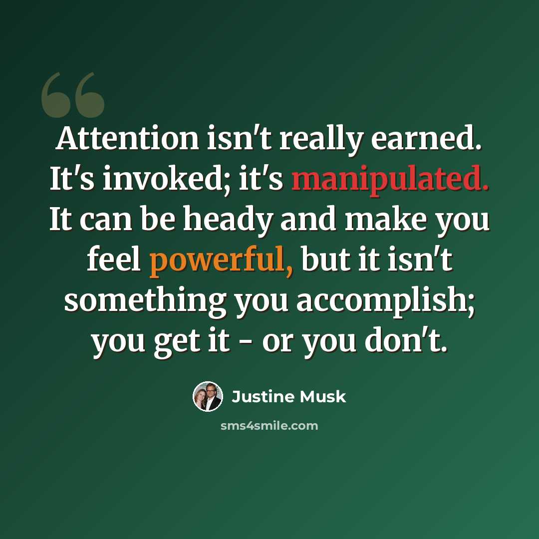 “Attention isn't really earned. It's invoked; it's manipulated. It can be heady and make you feel powerful, but it isn't something you accomplish; you get it - or you don't.” quote by Justine Musk