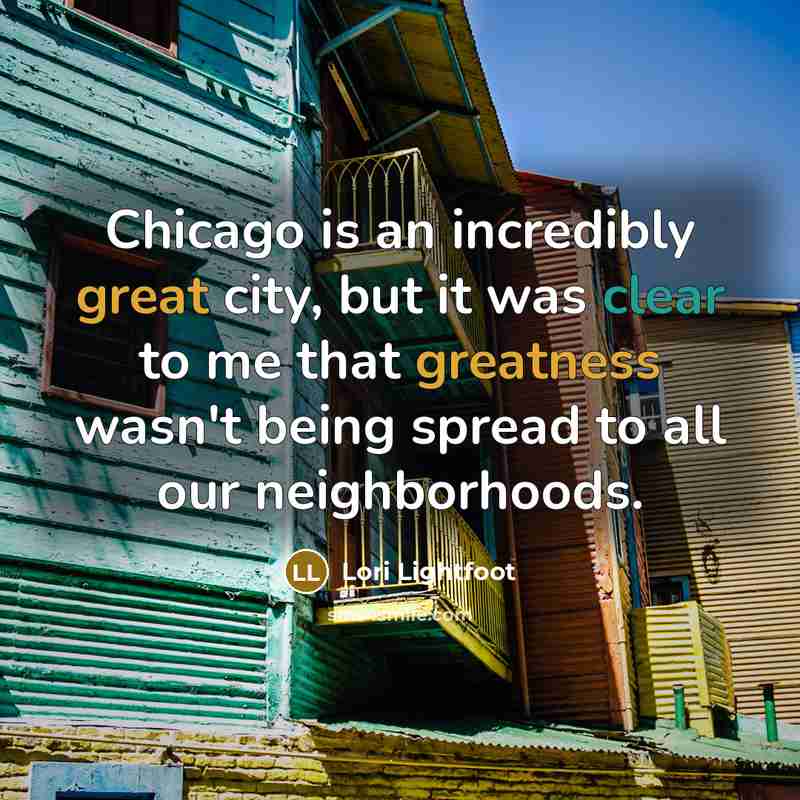“Chicago is an incredibly great city, but it was clear to me that greatness wasn't being spread to all our neighborhoods.” quote by Lori Lightfoot