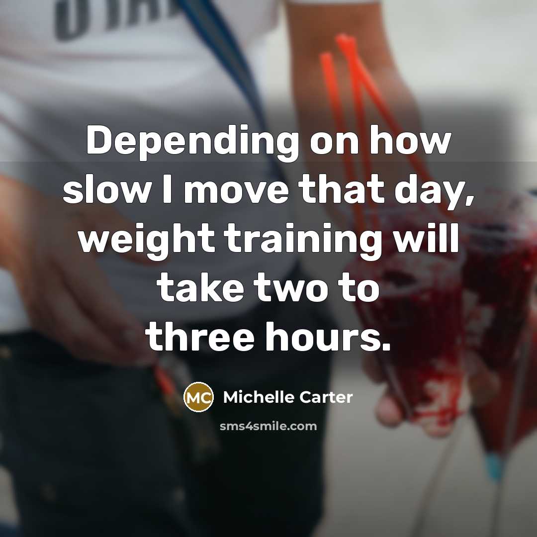 “Depending on how slow I move that day, weight training will take two to three hours.” quote by Michelle Carter