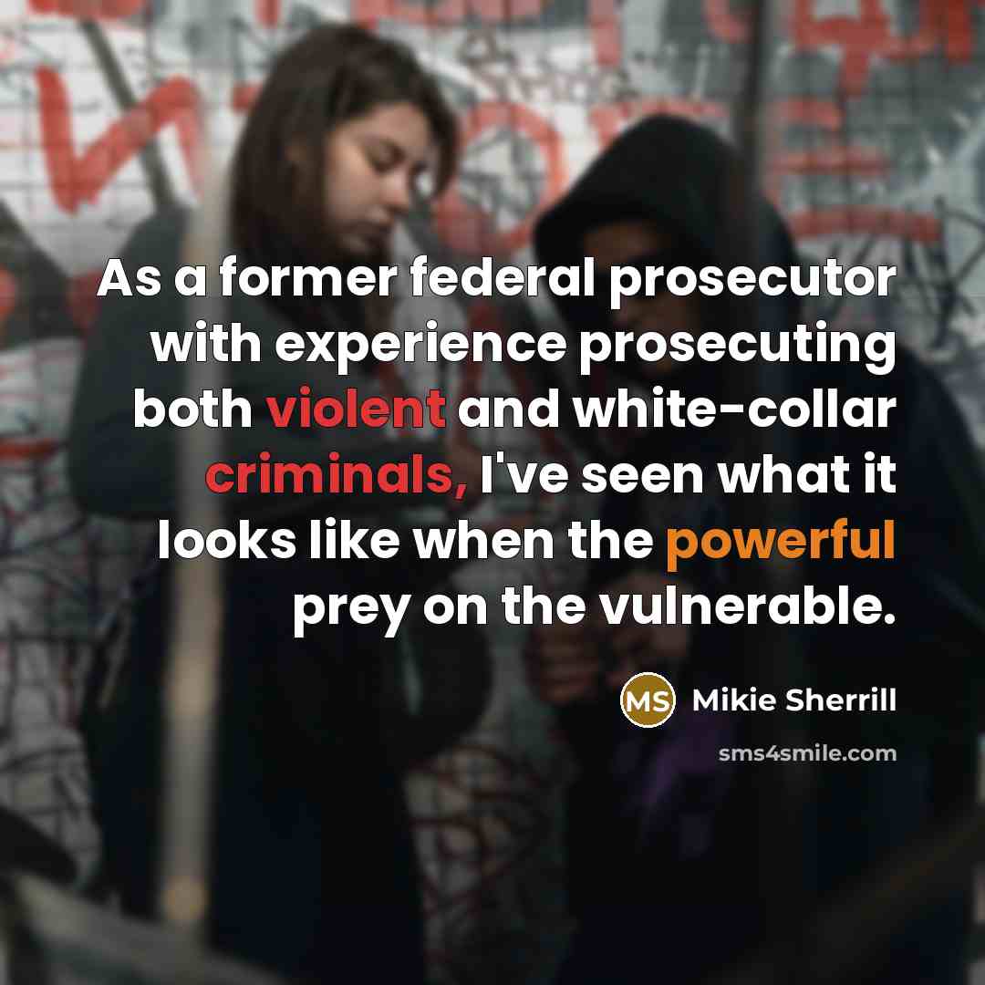 “As a former federal prosecutor with experience prosecuting both violent and white-collar criminals, I've seen what it looks like when the powerful prey on the vulnerable.” quote by Mikie Sherrill