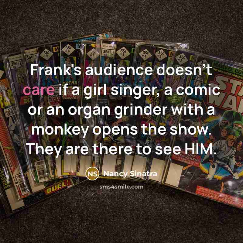 “Frank's audience doesn't care if a girl singer, a comic or an organ grinder with a monkey opens the show. They are there to see HIM.” quote by Nancy Sinatra