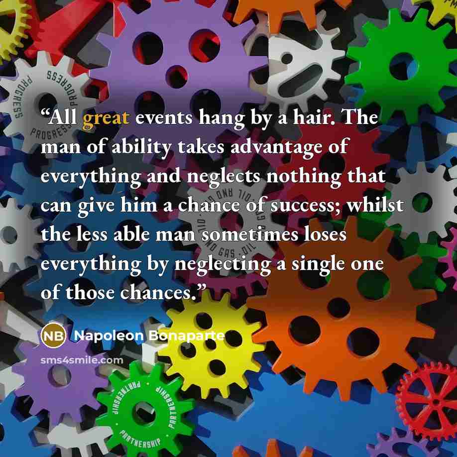“All great events hang by a hair. The man of ability takes advantage of everything and neglects nothing that can give him a chance of success; whilst the less able man sometimes loses everything by neglecting a single one of those chances.” quote by Napoleon Bonaparte