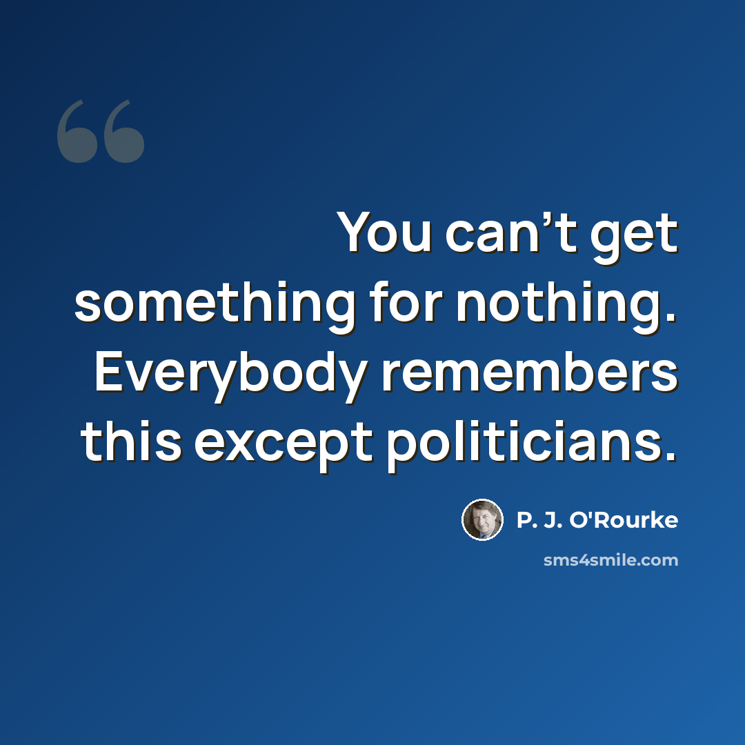 “You can't get something for nothing. Everybody remembers this except politicians.” quote by P. J. O'Rourke