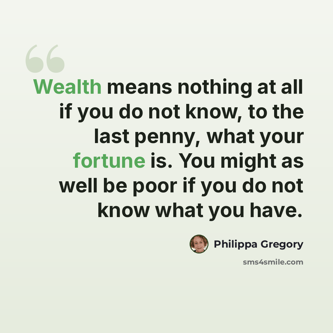 “Wealth means nothing at all if you do not know, to the last penny, what your fortune is. You might as well be poor if you do not know what you have.” quote by Philippa Gregory