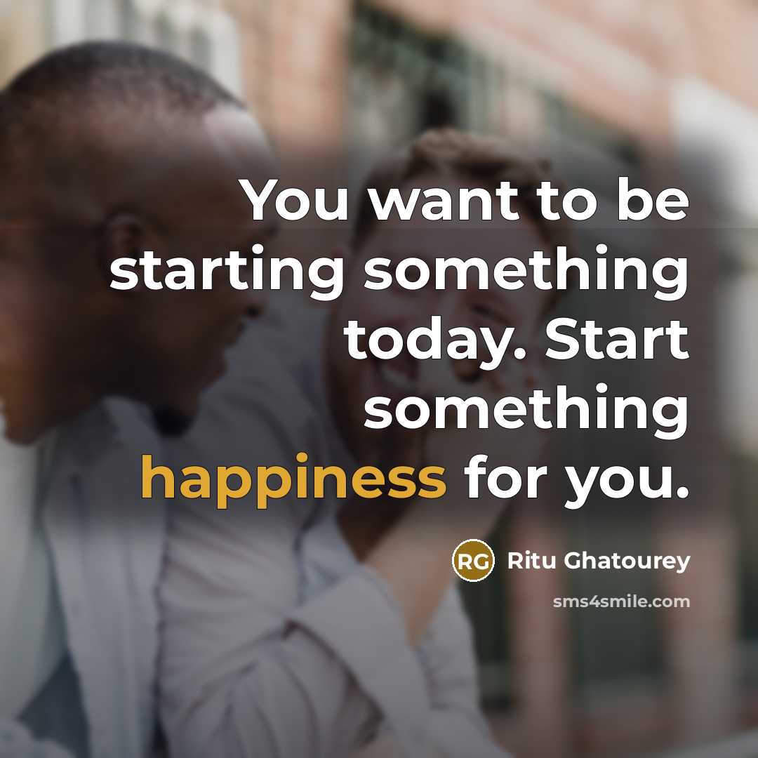 “You want to be starting something today. Start something happiness for you.” quote by Ritu Ghatourey